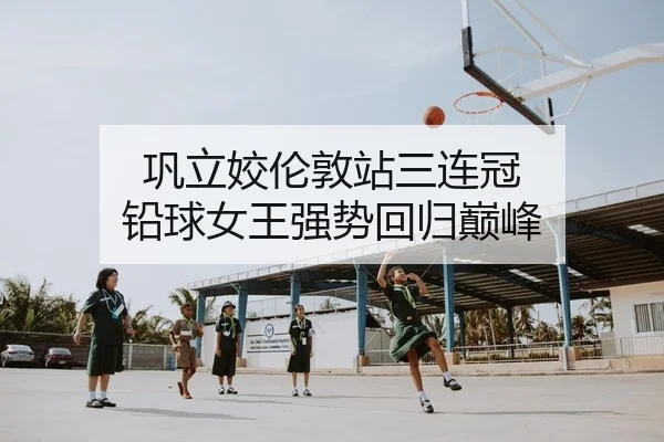 巩立姣伦敦站三连冠 铅球女王强势回归巅峰
